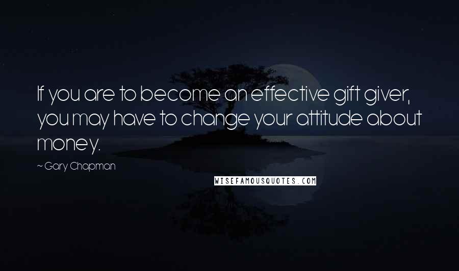 Gary Chapman Quotes: If you are to become an effective gift giver, you may have to change your attitude about money.