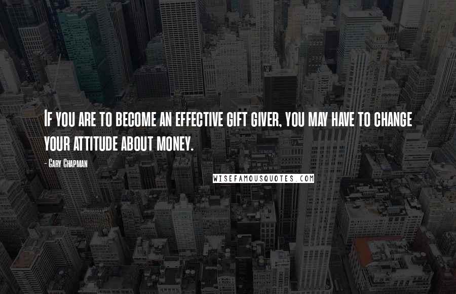 Gary Chapman Quotes: If you are to become an effective gift giver, you may have to change your attitude about money.