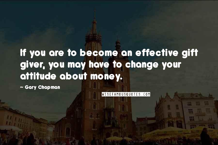 Gary Chapman Quotes: If you are to become an effective gift giver, you may have to change your attitude about money.