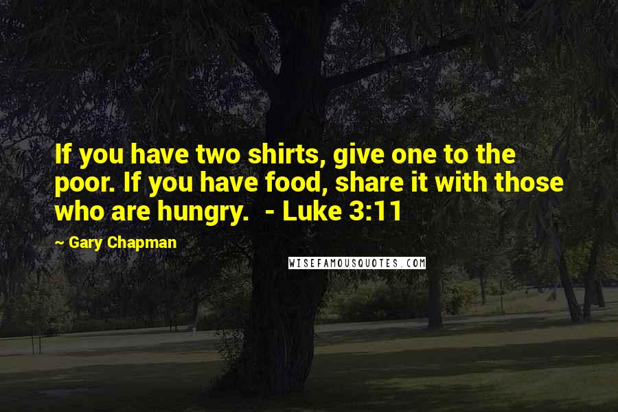 Gary Chapman Quotes: If you have two shirts, give one to the poor. If you have food, share it with those who are hungry.  - Luke 3:11