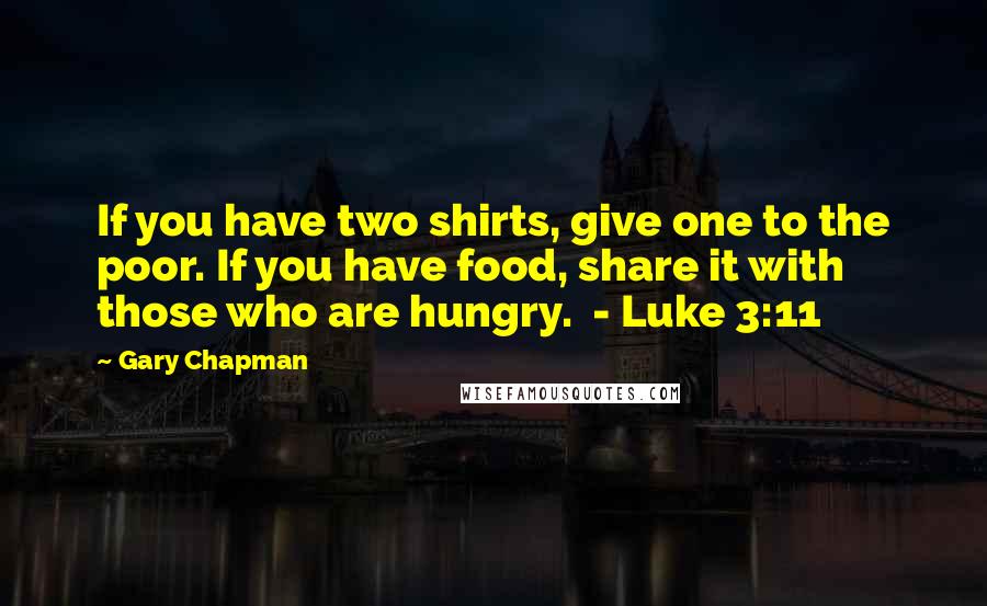 Gary Chapman Quotes: If you have two shirts, give one to the poor. If you have food, share it with those who are hungry.  - Luke 3:11