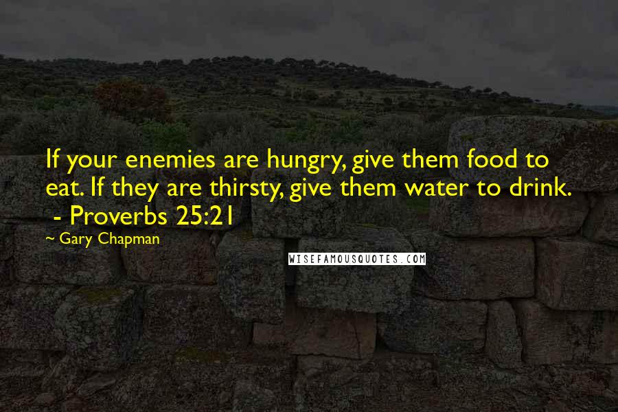 Gary Chapman Quotes: If your enemies are hungry, give them food to eat. If they are thirsty, give them water to drink.  - Proverbs 25:21