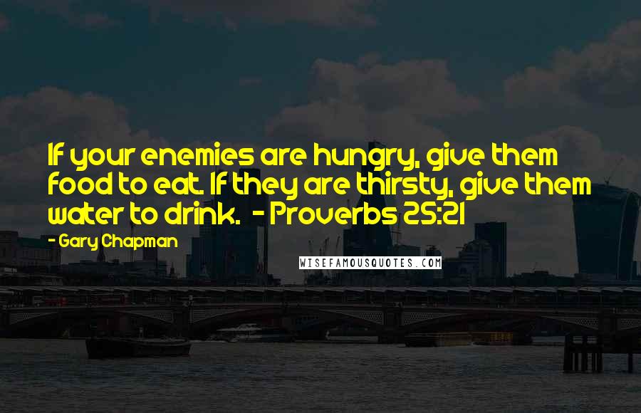 Gary Chapman Quotes: If your enemies are hungry, give them food to eat. If they are thirsty, give them water to drink.  - Proverbs 25:21
