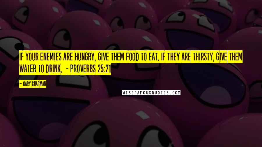 Gary Chapman Quotes: If your enemies are hungry, give them food to eat. If they are thirsty, give them water to drink.  - Proverbs 25:21