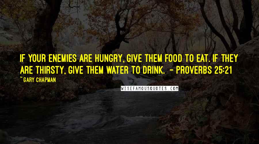 Gary Chapman Quotes: If your enemies are hungry, give them food to eat. If they are thirsty, give them water to drink.  - Proverbs 25:21
