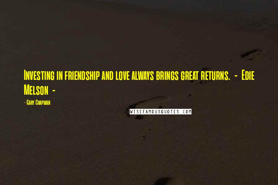 Gary Chapman Quotes: Investing in friendship and love always brings great returns. - Edie Melson -