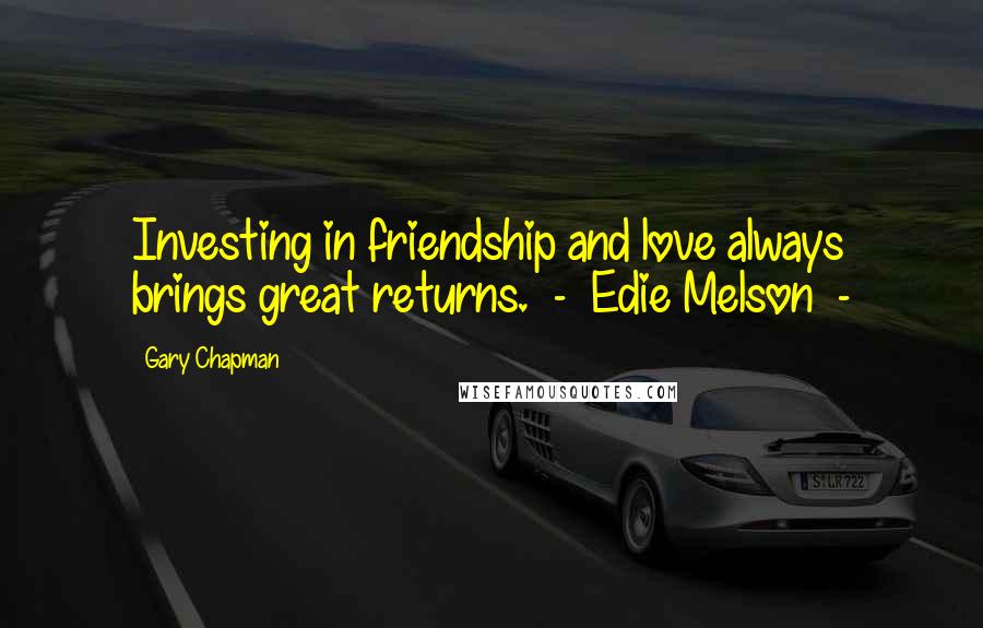 Gary Chapman Quotes: Investing in friendship and love always brings great returns. - Edie Melson -