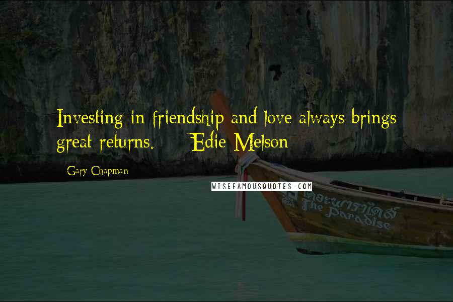 Gary Chapman Quotes: Investing in friendship and love always brings great returns. - Edie Melson -