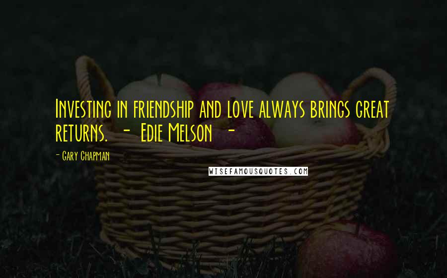 Gary Chapman Quotes: Investing in friendship and love always brings great returns. - Edie Melson -