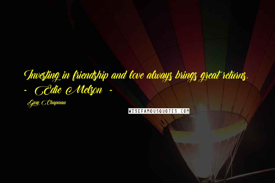 Gary Chapman Quotes: Investing in friendship and love always brings great returns. - Edie Melson -