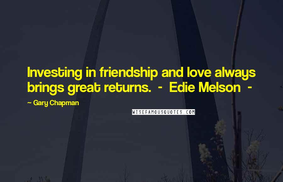 Gary Chapman Quotes: Investing in friendship and love always brings great returns. - Edie Melson -