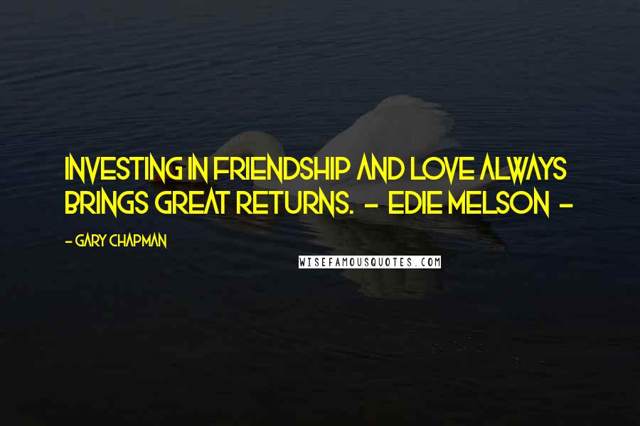 Gary Chapman Quotes: Investing in friendship and love always brings great returns. - Edie Melson -