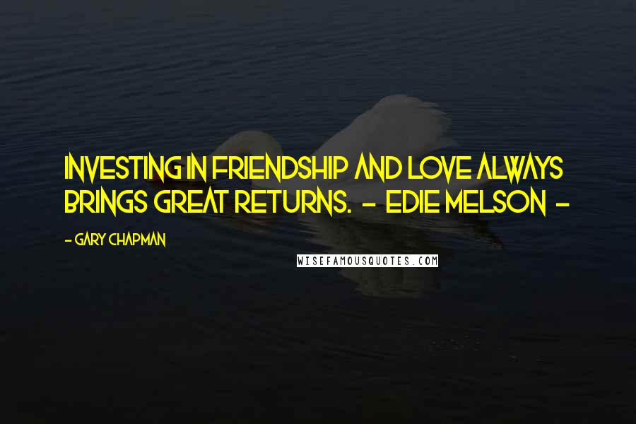 Gary Chapman Quotes: Investing in friendship and love always brings great returns.  -  Edie Melson  - 