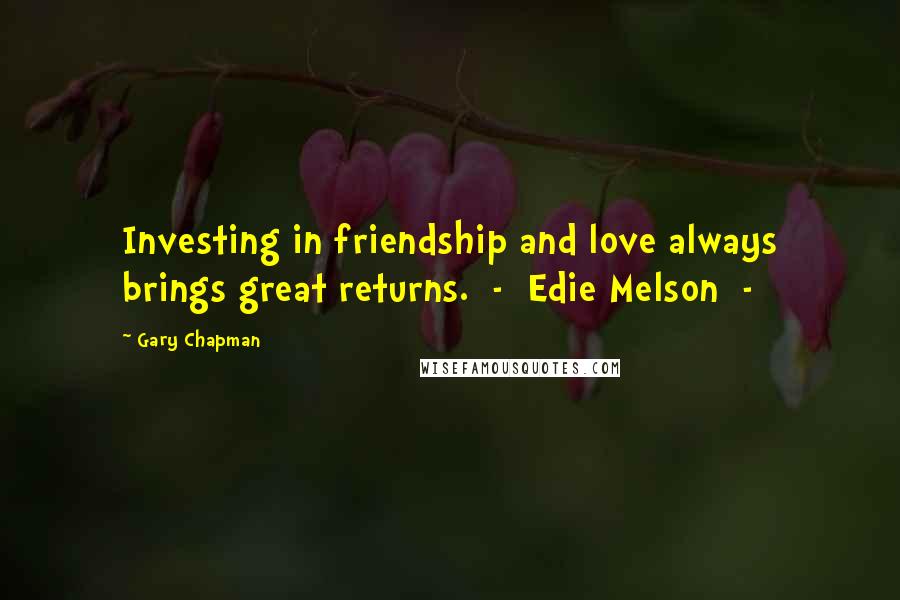 Gary Chapman Quotes: Investing in friendship and love always brings great returns. - Edie Melson -