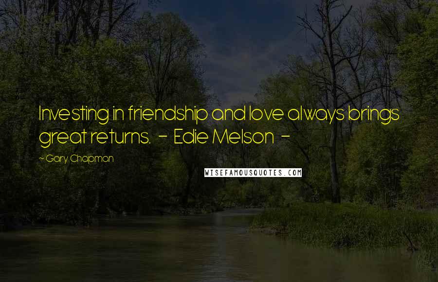 Gary Chapman Quotes: Investing in friendship and love always brings great returns. - Edie Melson -