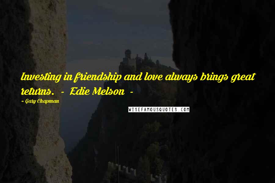 Gary Chapman Quotes: Investing in friendship and love always brings great returns.  -  Edie Melson  - 