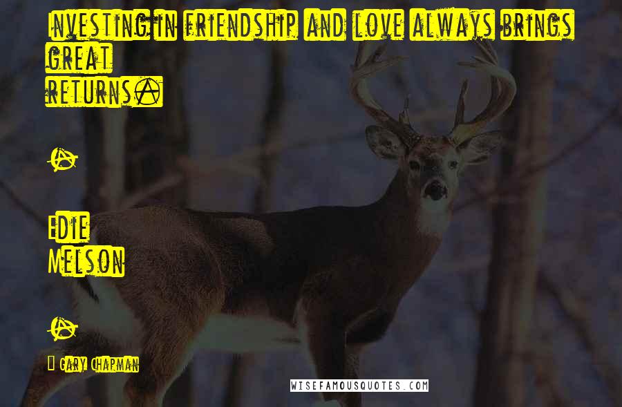 Gary Chapman Quotes: Investing in friendship and love always brings great returns. - Edie Melson -