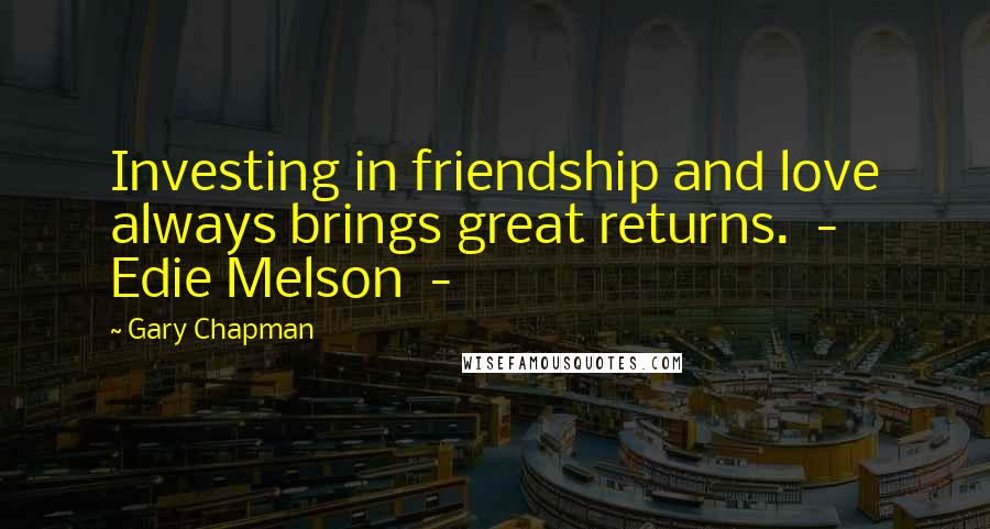 Gary Chapman Quotes: Investing in friendship and love always brings great returns. - Edie Melson -