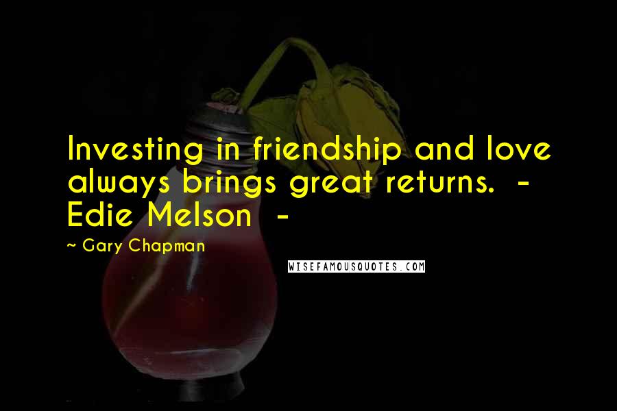 Gary Chapman Quotes: Investing in friendship and love always brings great returns.  -  Edie Melson  - 