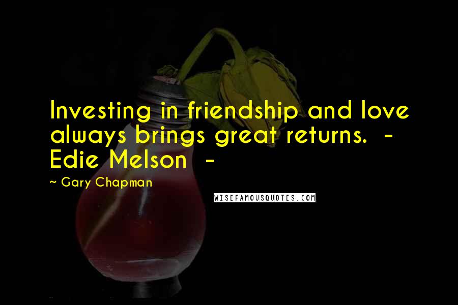 Gary Chapman Quotes: Investing in friendship and love always brings great returns. - Edie Melson -