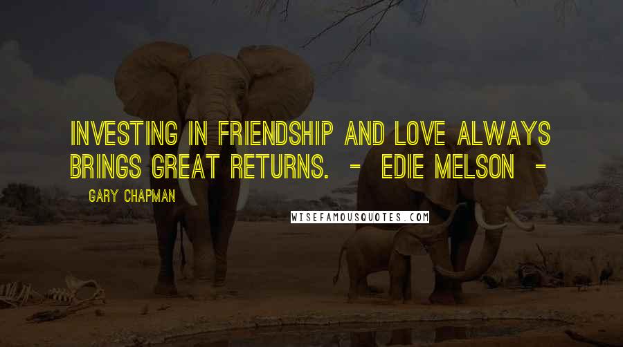 Gary Chapman Quotes: Investing in friendship and love always brings great returns. - Edie Melson -
