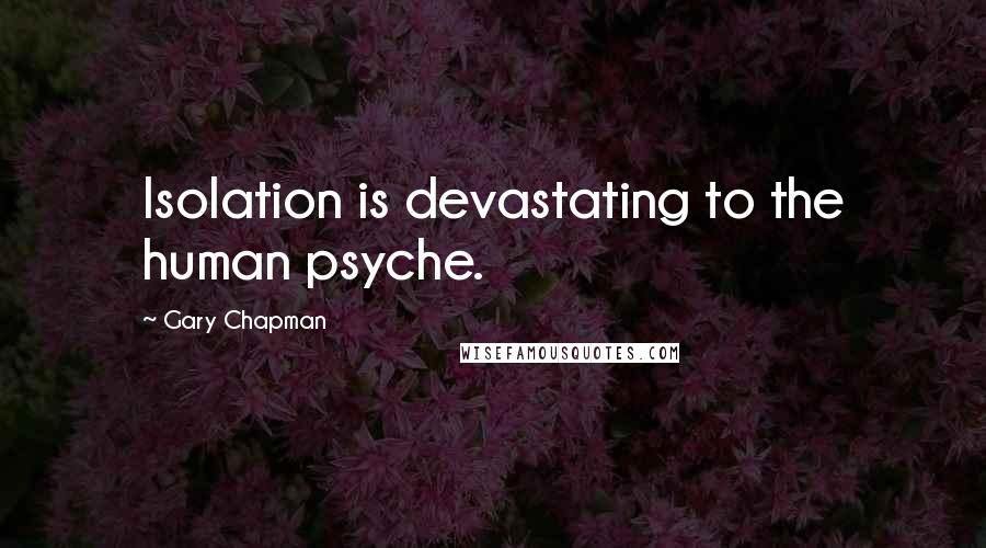 Gary Chapman Quotes: Isolation is devastating to the human psyche.
