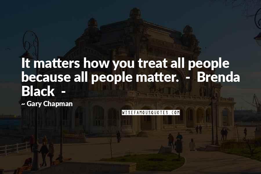 Gary Chapman Quotes: It matters how you treat all people because all people matter.  -  Brenda Black  - 