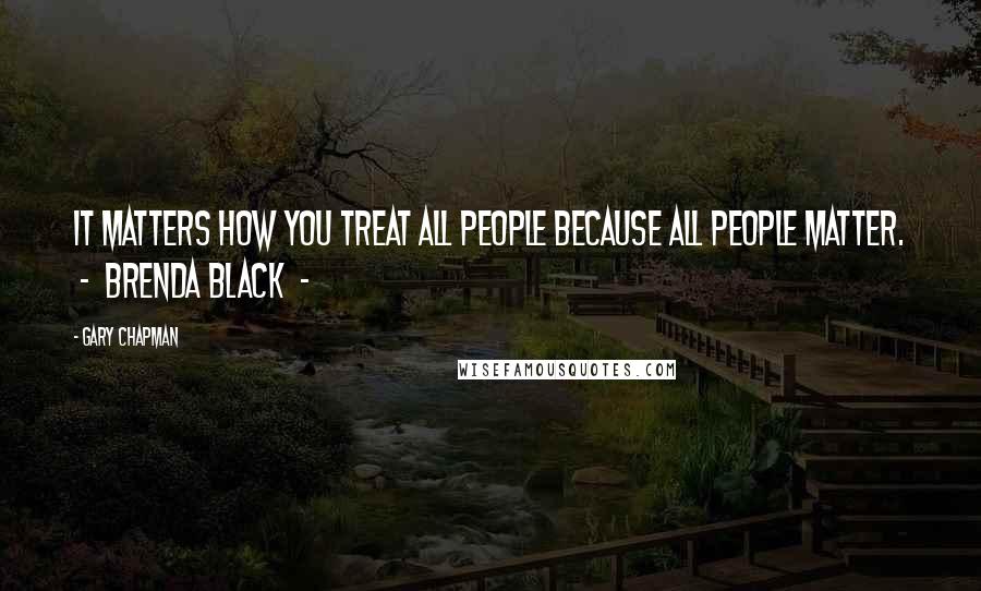 Gary Chapman Quotes: It matters how you treat all people because all people matter. - Brenda Black -