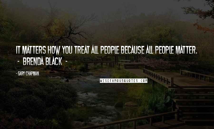 Gary Chapman Quotes: It matters how you treat all people because all people matter.  -  Brenda Black  - 