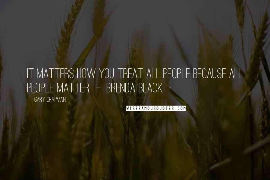 Gary Chapman Quotes: It matters how you treat all people because all people matter.  -  Brenda Black  - 