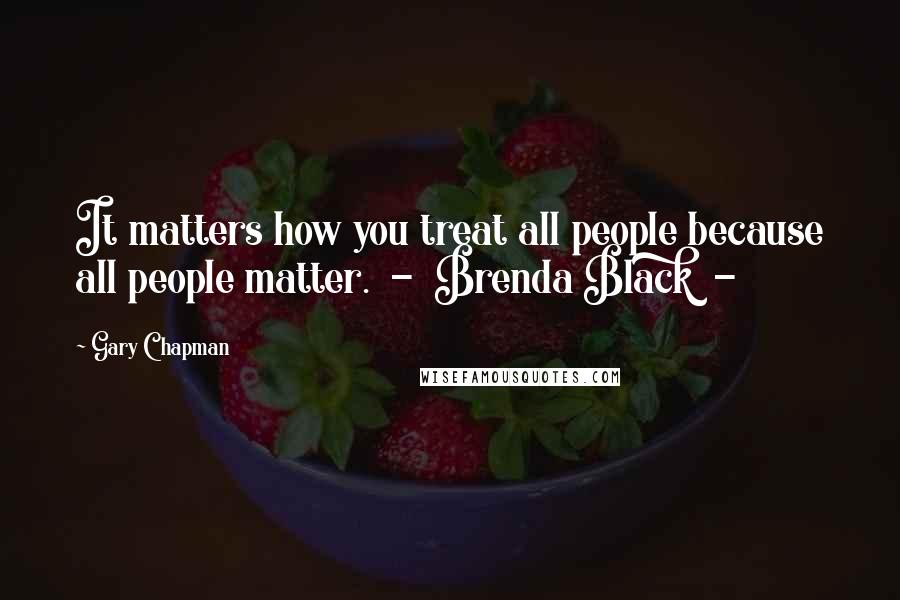 Gary Chapman Quotes: It matters how you treat all people because all people matter. - Brenda Black -