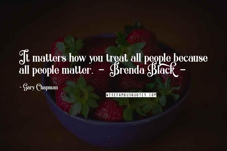 Gary Chapman Quotes: It matters how you treat all people because all people matter.  -  Brenda Black  - 