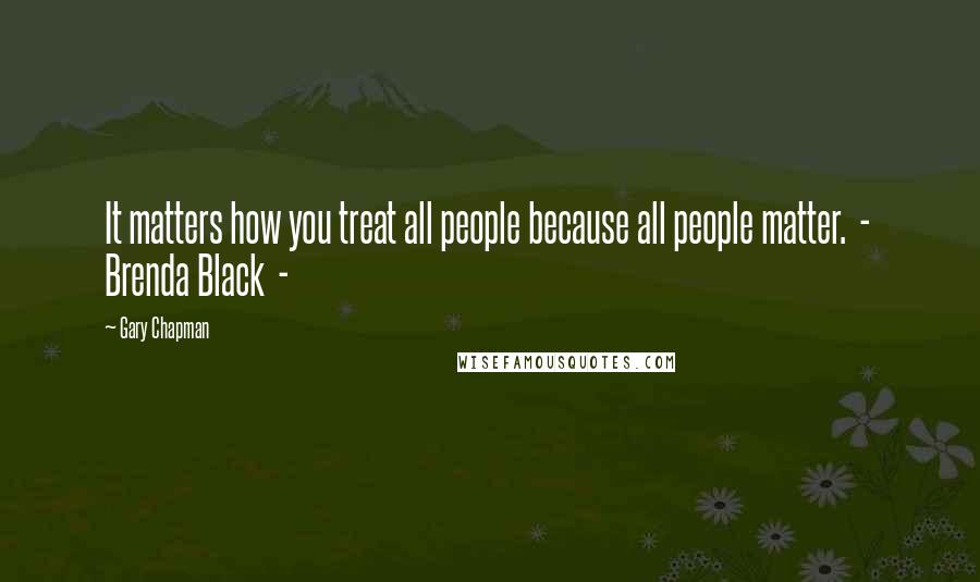Gary Chapman Quotes: It matters how you treat all people because all people matter.  -  Brenda Black  - 