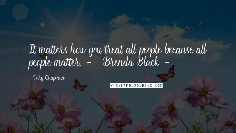 Gary Chapman Quotes: It matters how you treat all people because all people matter.  -  Brenda Black  - 