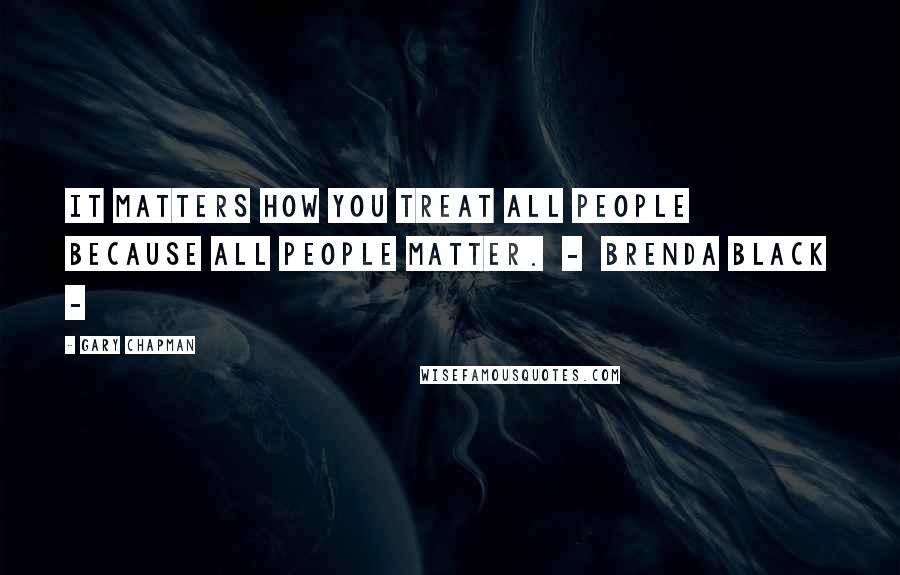 Gary Chapman Quotes: It matters how you treat all people because all people matter.  -  Brenda Black  - 