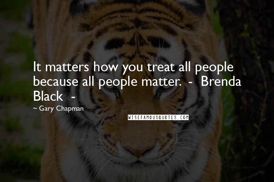 Gary Chapman Quotes: It matters how you treat all people because all people matter.  -  Brenda Black  - 