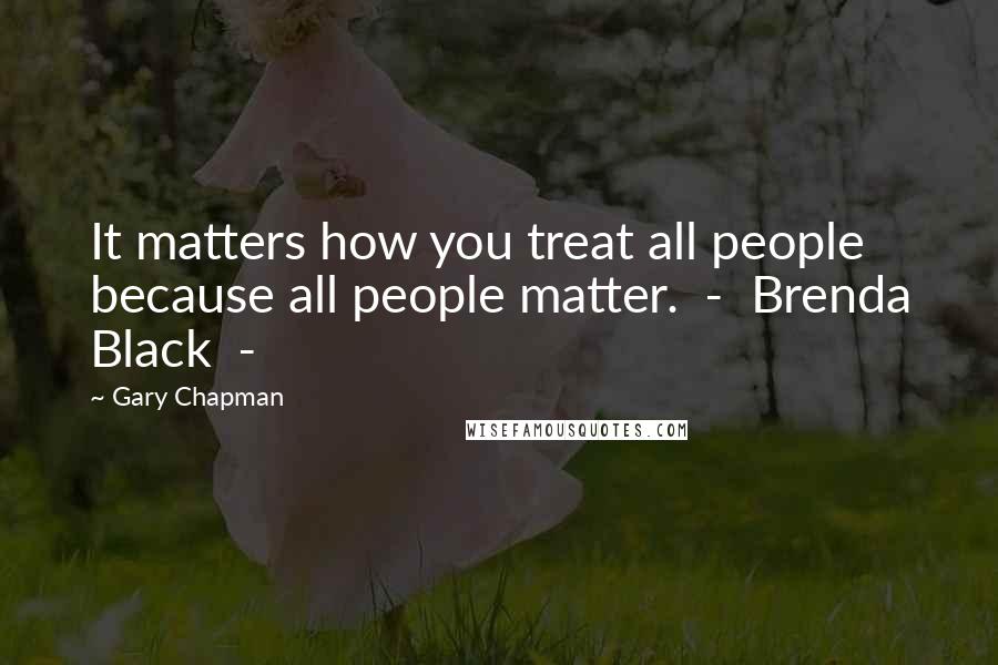 Gary Chapman Quotes: It matters how you treat all people because all people matter.  -  Brenda Black  - 