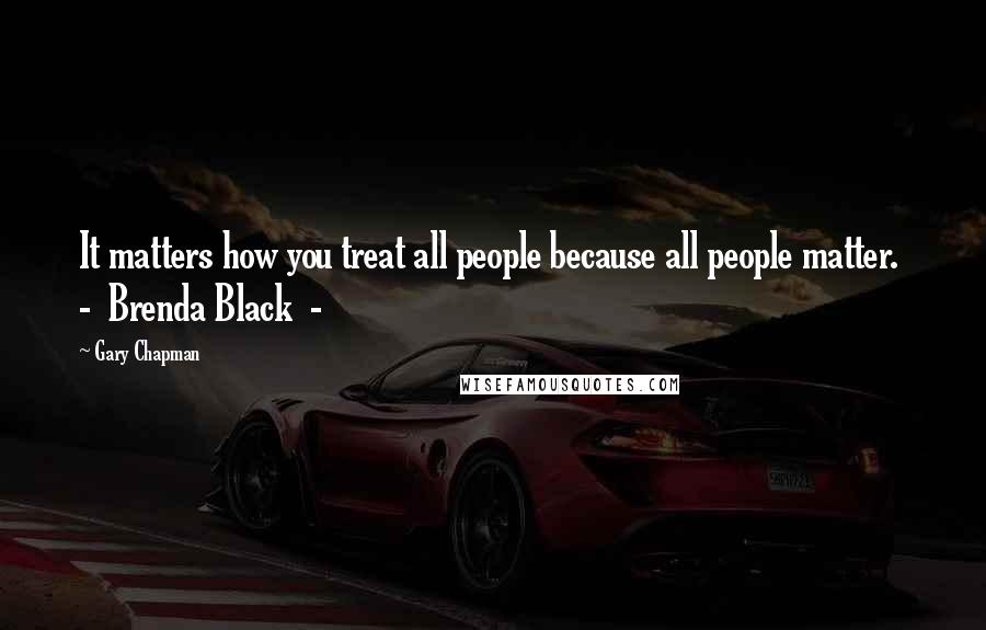 Gary Chapman Quotes: It matters how you treat all people because all people matter. - Brenda Black -