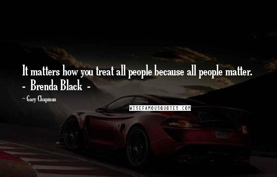 Gary Chapman Quotes: It matters how you treat all people because all people matter.  -  Brenda Black  - 