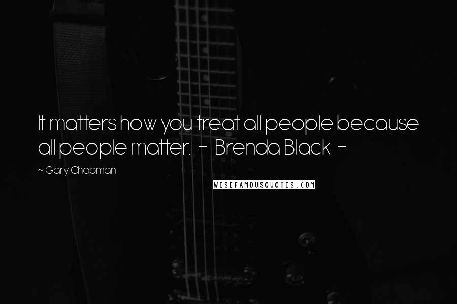 Gary Chapman Quotes: It matters how you treat all people because all people matter.  -  Brenda Black  - 