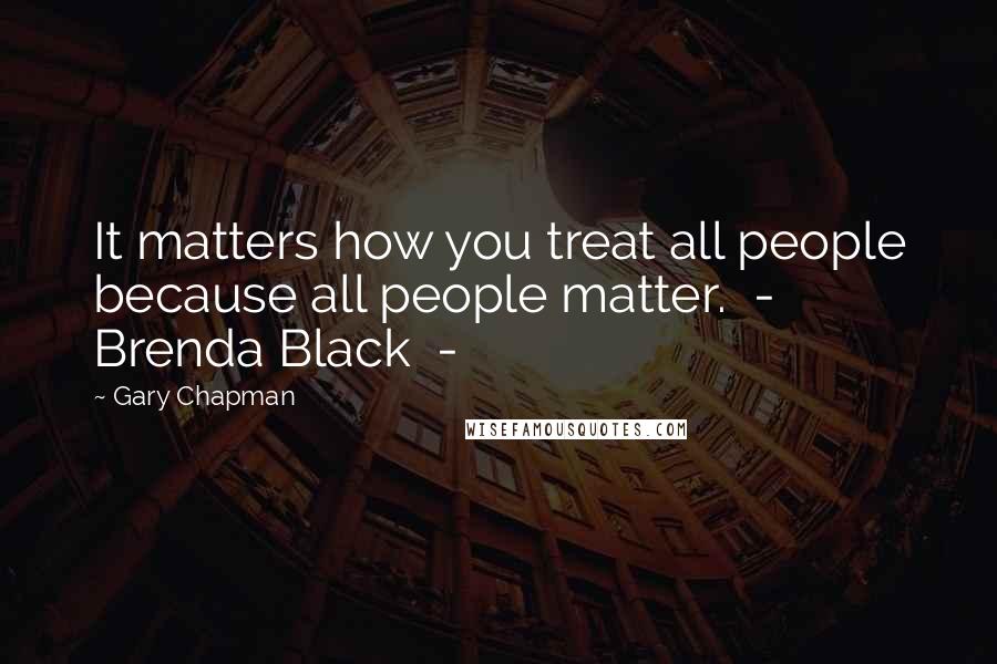 Gary Chapman Quotes: It matters how you treat all people because all people matter. - Brenda Black -
