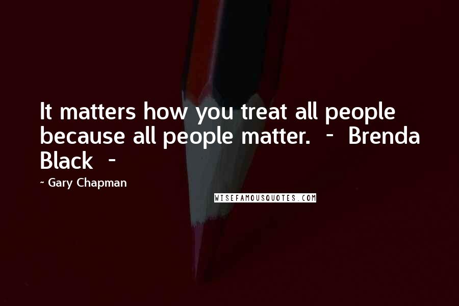 Gary Chapman Quotes: It matters how you treat all people because all people matter. - Brenda Black -