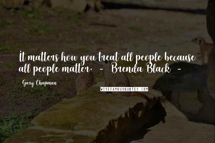 Gary Chapman Quotes: It matters how you treat all people because all people matter. - Brenda Black -