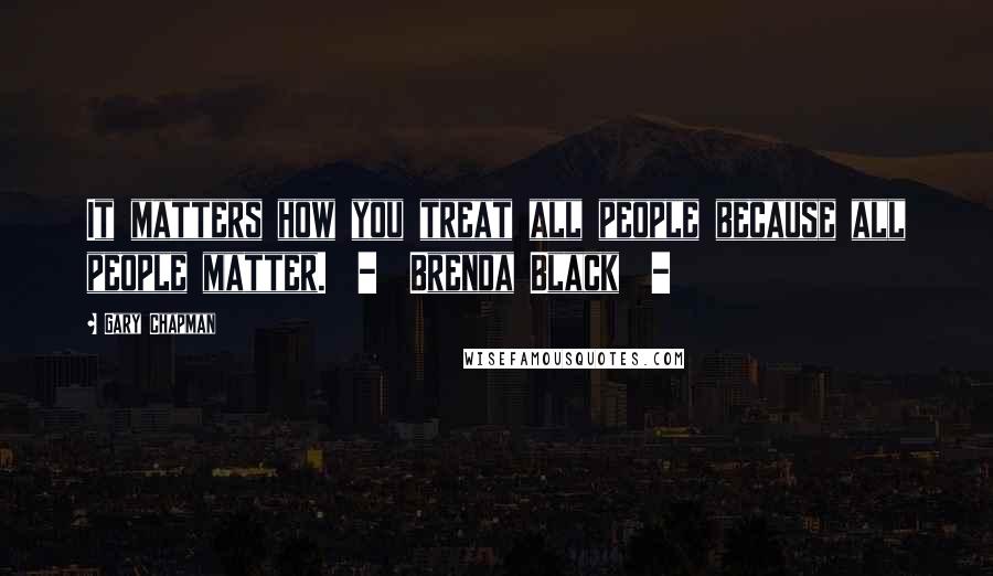 Gary Chapman Quotes: It matters how you treat all people because all people matter. - Brenda Black -