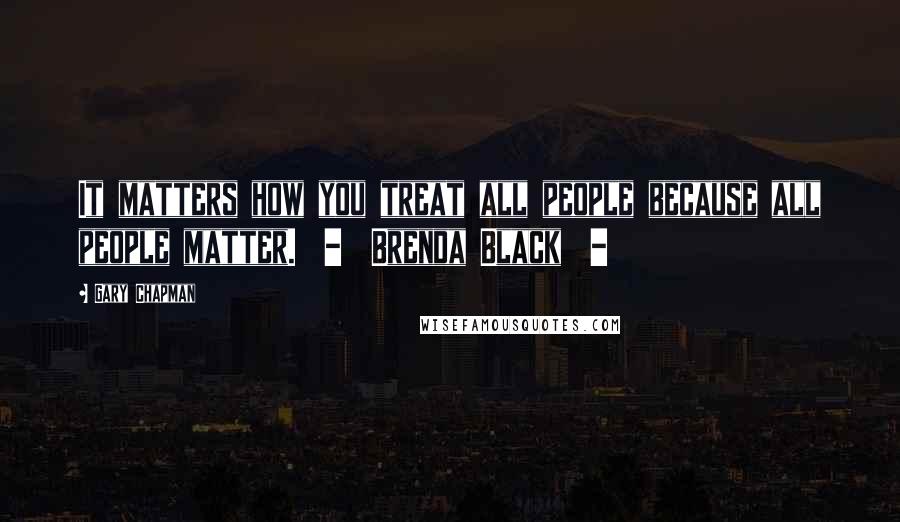 Gary Chapman Quotes: It matters how you treat all people because all people matter.  -  Brenda Black  - 