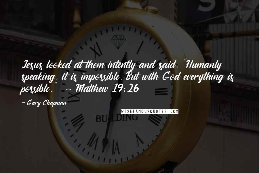 Gary Chapman Quotes: Jesus looked at them intently and said, "Humanly speaking, it is impossible. But with God everything is possible."  - Matthew 19:26