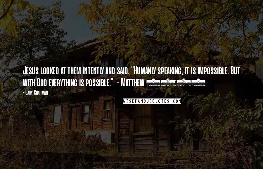 Gary Chapman Quotes: Jesus looked at them intently and said, "Humanly speaking, it is impossible. But with God everything is possible."  - Matthew 19:26