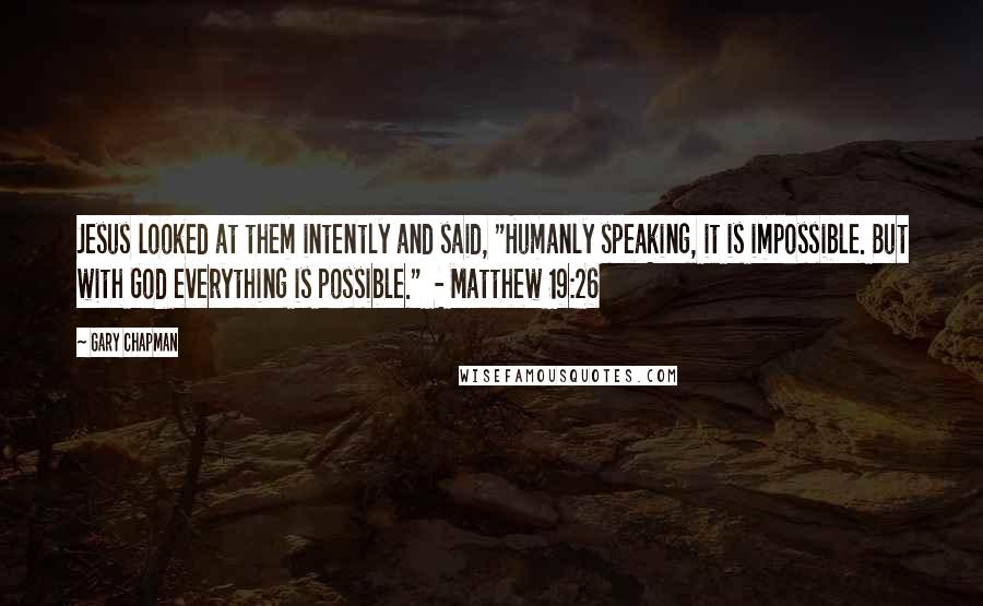 Gary Chapman Quotes: Jesus looked at them intently and said, "Humanly speaking, it is impossible. But with God everything is possible."  - Matthew 19:26