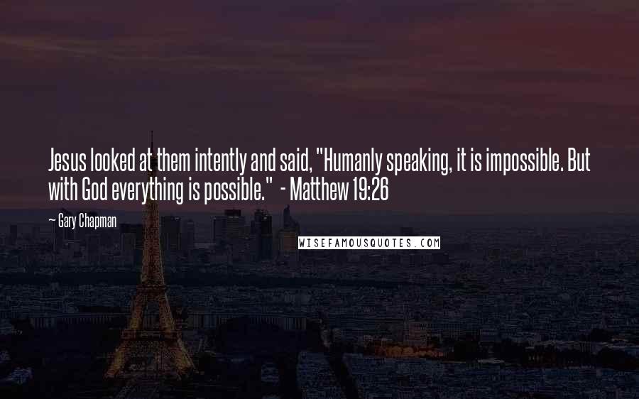 Gary Chapman Quotes: Jesus looked at them intently and said, "Humanly speaking, it is impossible. But with God everything is possible."  - Matthew 19:26