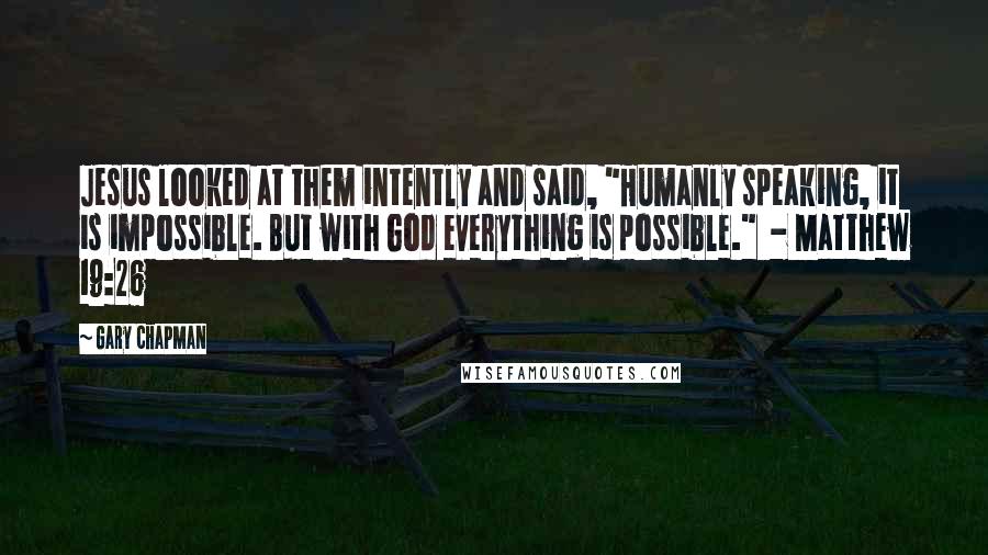 Gary Chapman Quotes: Jesus looked at them intently and said, "Humanly speaking, it is impossible. But with God everything is possible."  - Matthew 19:26
